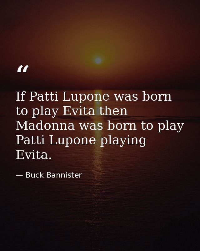 If Patti Lupone was born to play Evita then Madonna was born to play Patti Lupone playing Evita. — Buck Bannister