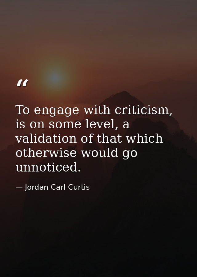 To engage with criticism, is on some level, a validation of that which otherwise would go unnoticed. — Jordan Carl Curtis