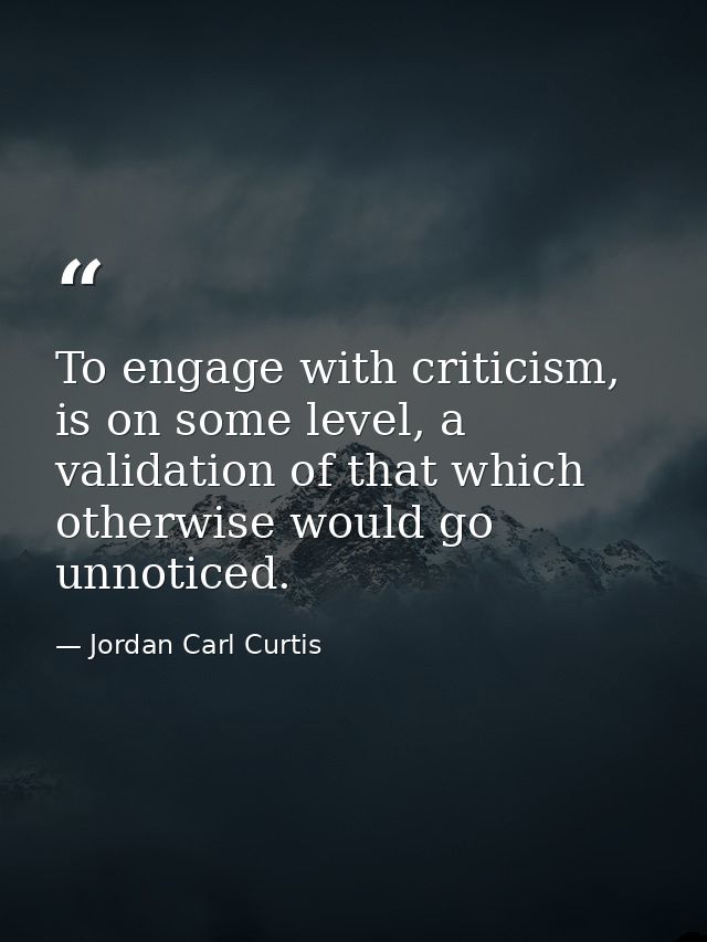 To engage with criticism, is on some level, a validation of that which otherwise would go unnoticed. — Jordan Carl Curtis