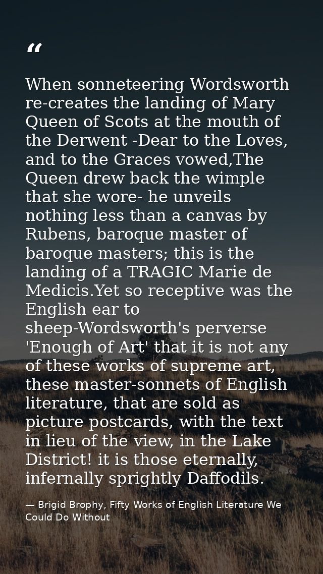 When sonneteering Wordsworth re-creates the landing of Mary Queen of Scots at the mouth of the Derwent -Dear to the Love — Brigid Brophy, Fifty Works of English Literature We Could Do Without