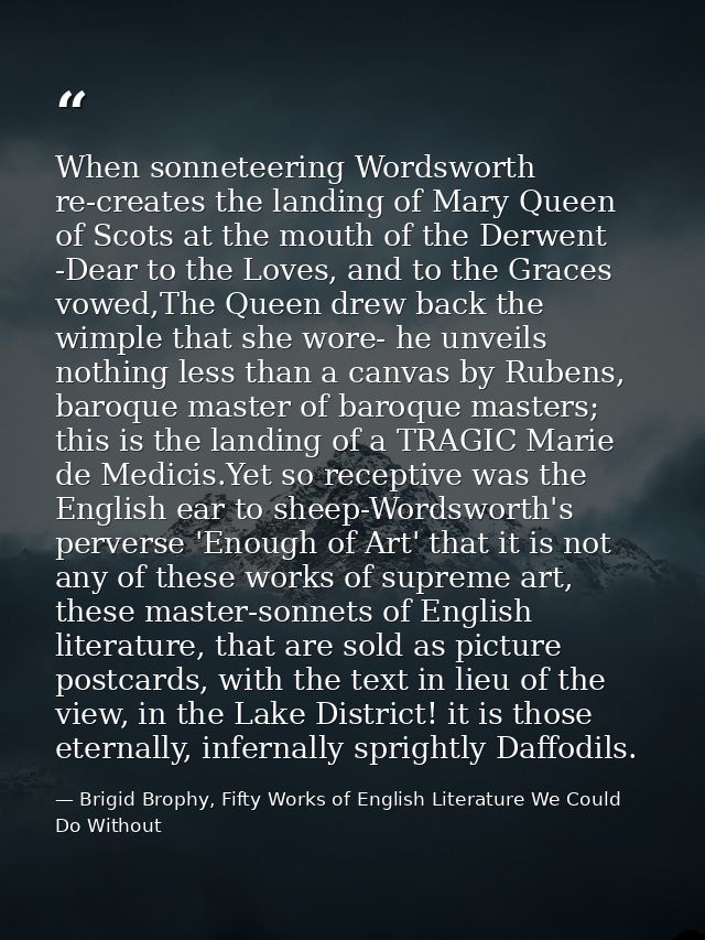 When sonneteering Wordsworth re-creates the landing of Mary Queen of Scots at the mouth of the Derwent -Dear to the Love — Brigid Brophy, Fifty Works of English Literature We Could Do Without