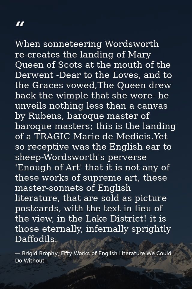 When sonneteering Wordsworth re-creates the landing of Mary Queen of Scots at the mouth of the Derwent -Dear to the Love — Brigid Brophy, Fifty Works of English Literature We Could Do Without