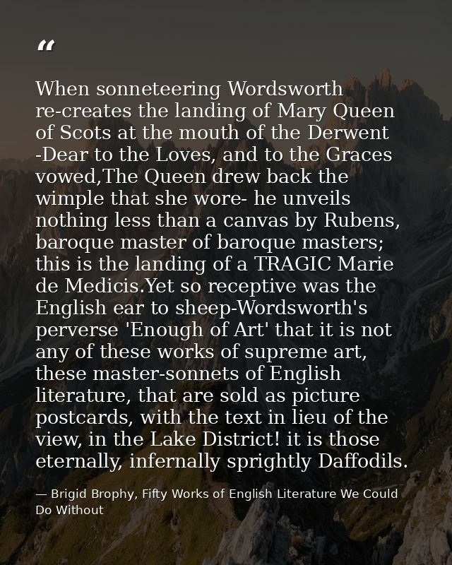 When sonneteering Wordsworth re-creates the landing of Mary Queen of Scots at the mouth of the Derwent -Dear to the Love — Brigid Brophy, Fifty Works of English Literature We Could Do Without