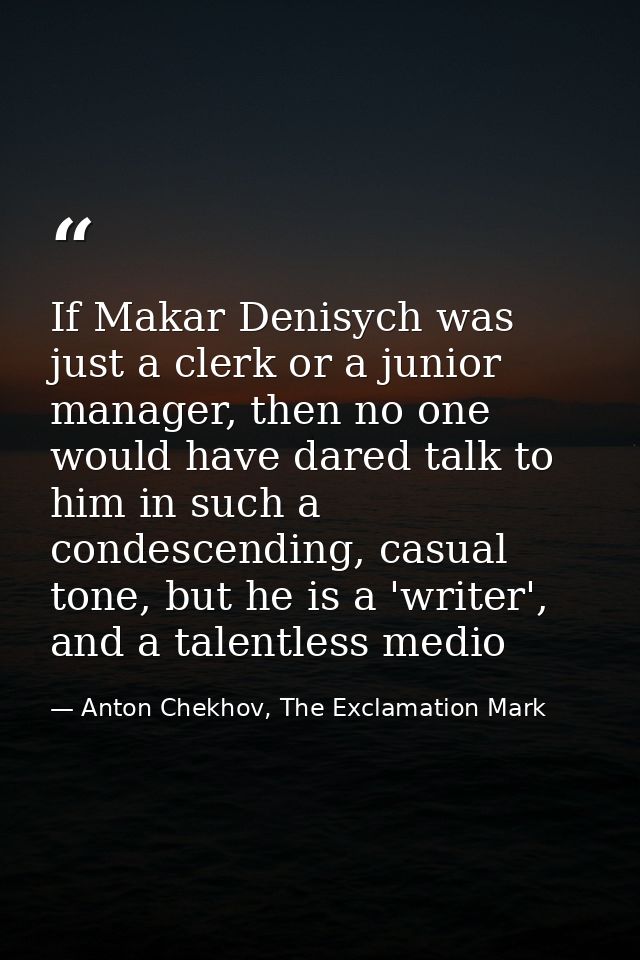 If Makar Denisych was just a clerk or a junior manager, then no one would have dared talk to him in such a condescending — Anton Chekhov, The Exclamation Mark