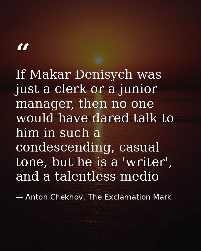 If Makar Denisych was just a clerk or a junior manager, then no one would have dared talk to him in such a condescending — Anton Chekhov, The Exclamation Mark