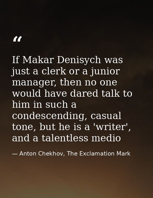 If Makar Denisych was just a clerk or a junior manager, then no one would have dared talk to him in such a condescending — Anton Chekhov, The Exclamation Mark