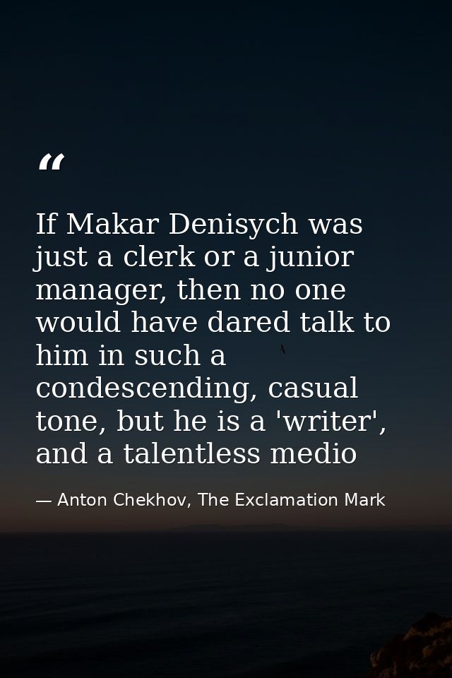 If Makar Denisych was just a clerk or a junior manager, then no one would have dared talk to him in such a condescending — Anton Chekhov, The Exclamation Mark