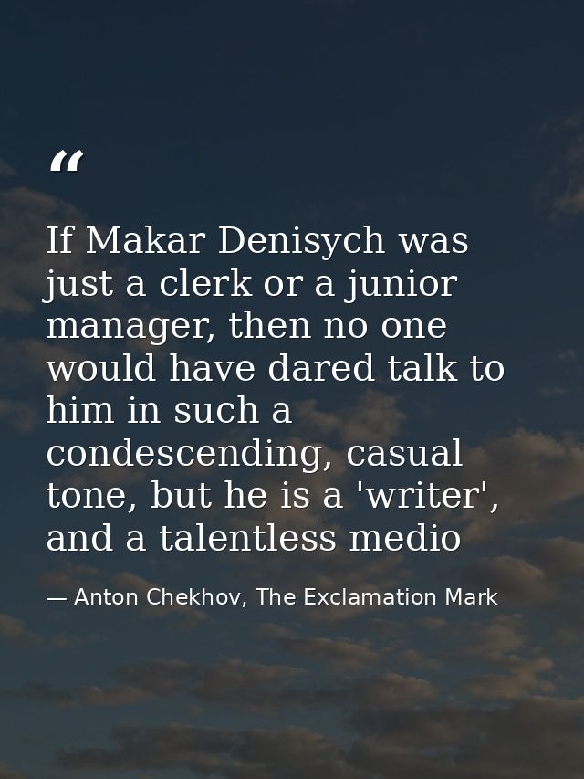 If Makar Denisych was just a clerk or a junior manager, then no one would have dared talk to him in such a condescending — Anton Chekhov, The Exclamation Mark
