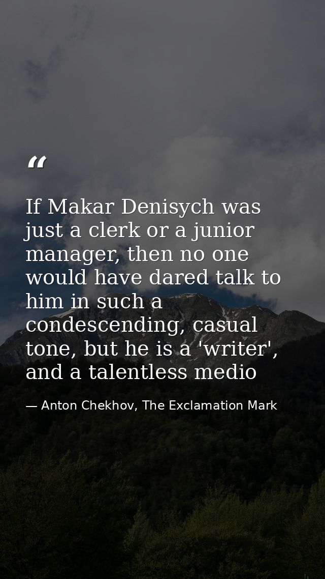 If Makar Denisych was just a clerk or a junior manager, then no one would have dared talk to him in such a condescending — Anton Chekhov, The Exclamation Mark