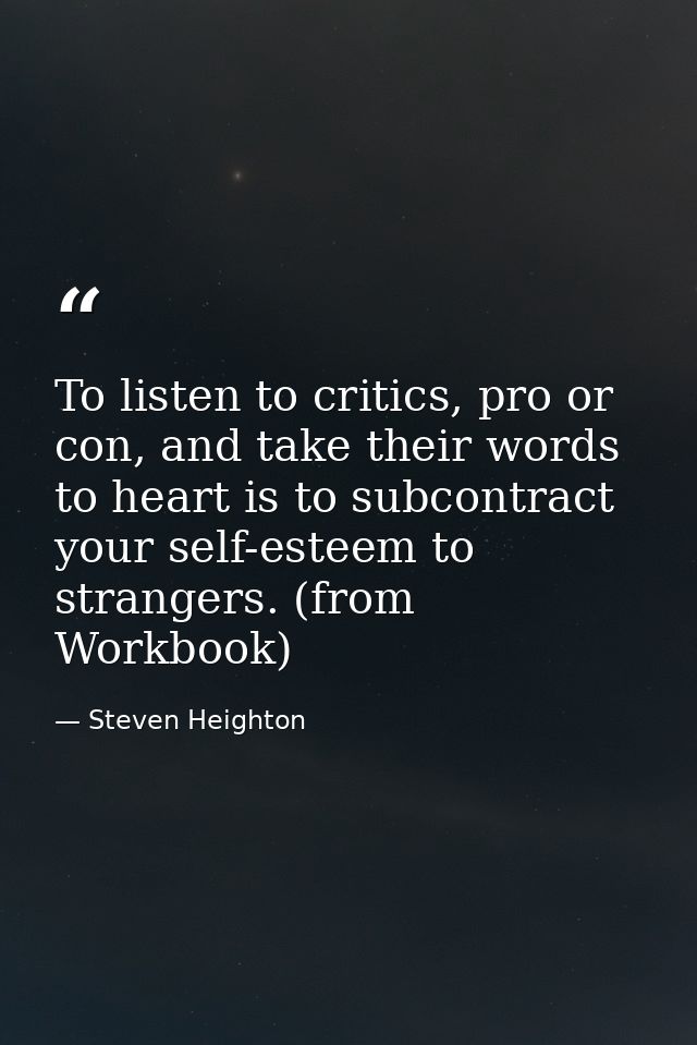 To listen to critics, pro or con, and take their words to heart is to subcontract your self-esteem to strangers. (from W — Steven Heighton