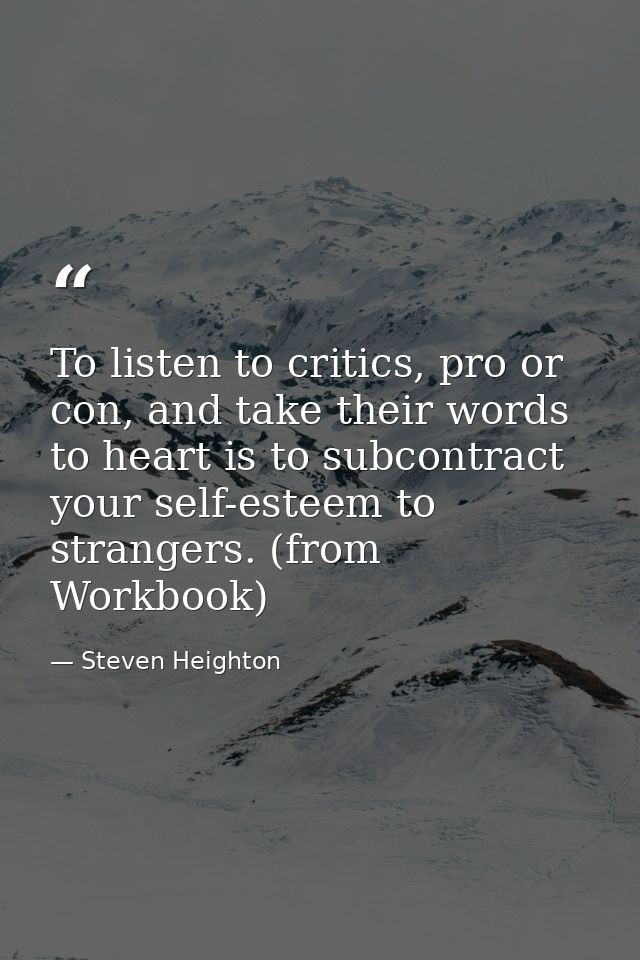To listen to critics, pro or con, and take their words to heart is to subcontract your self-esteem to strangers. (from W — Steven Heighton