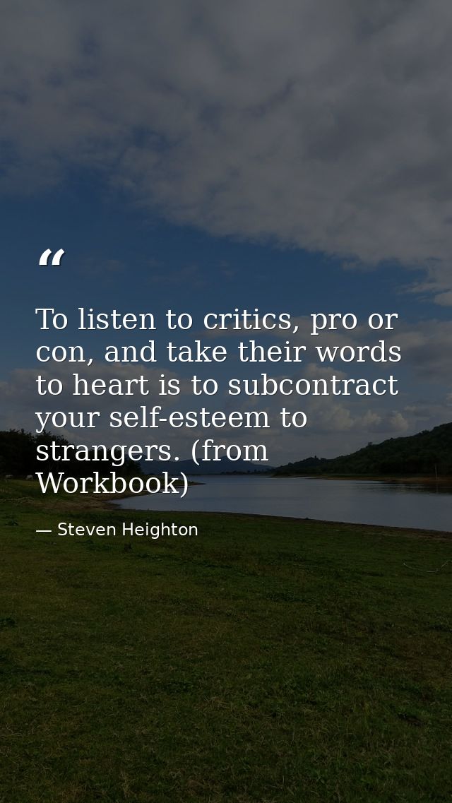To listen to critics, pro or con, and take their words to heart is to subcontract your self-esteem to strangers. (from W — Steven Heighton