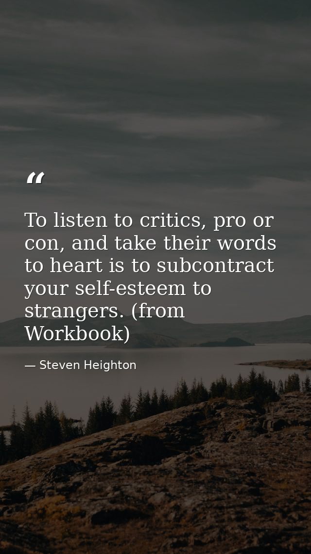To listen to critics, pro or con, and take their words to heart is to subcontract your self-esteem to strangers. (from W — Steven Heighton