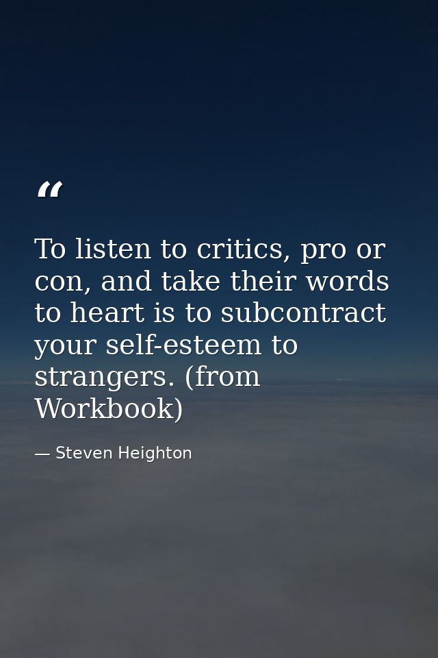 To listen to critics, pro or con, and take their words to heart is to subcontract your self-esteem to strangers. (from W — Steven Heighton