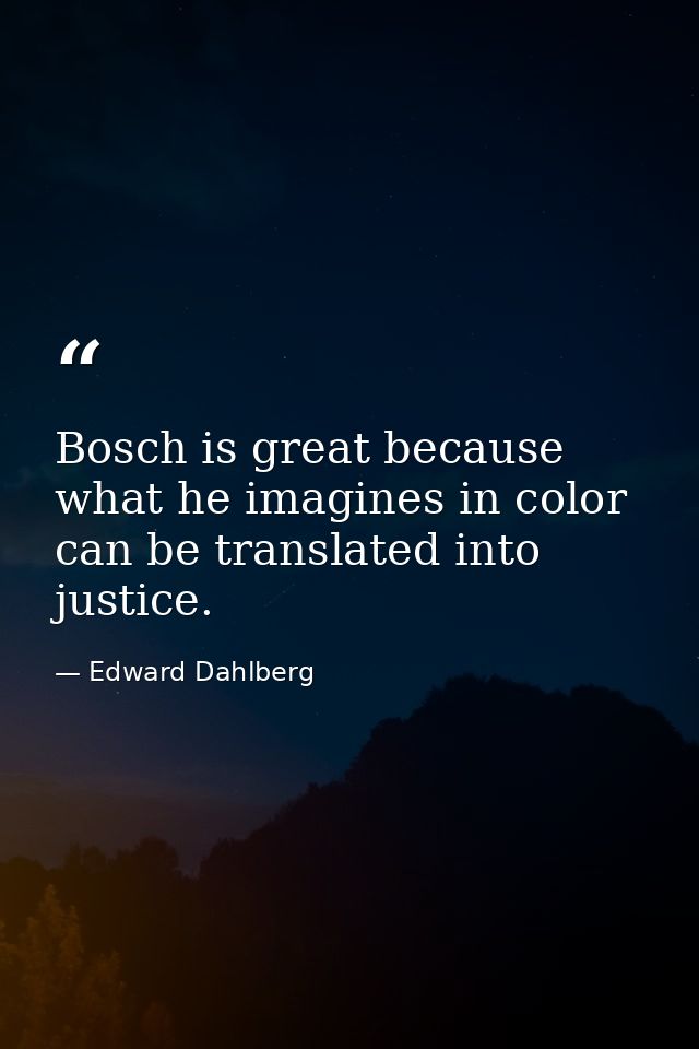 Bosch is great because what he imagines in color can be translated into justice. — Edward Dahlberg