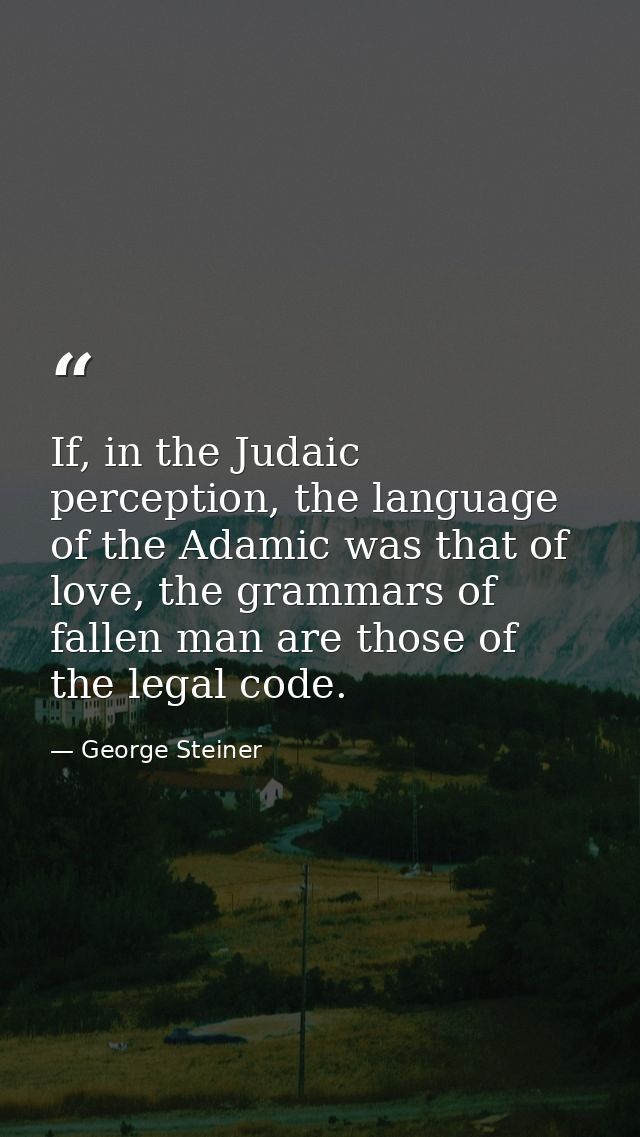 If, in the Judaic perception, the language of the Adamic was that of love, the grammars of fallen man are those of the l — George Steiner