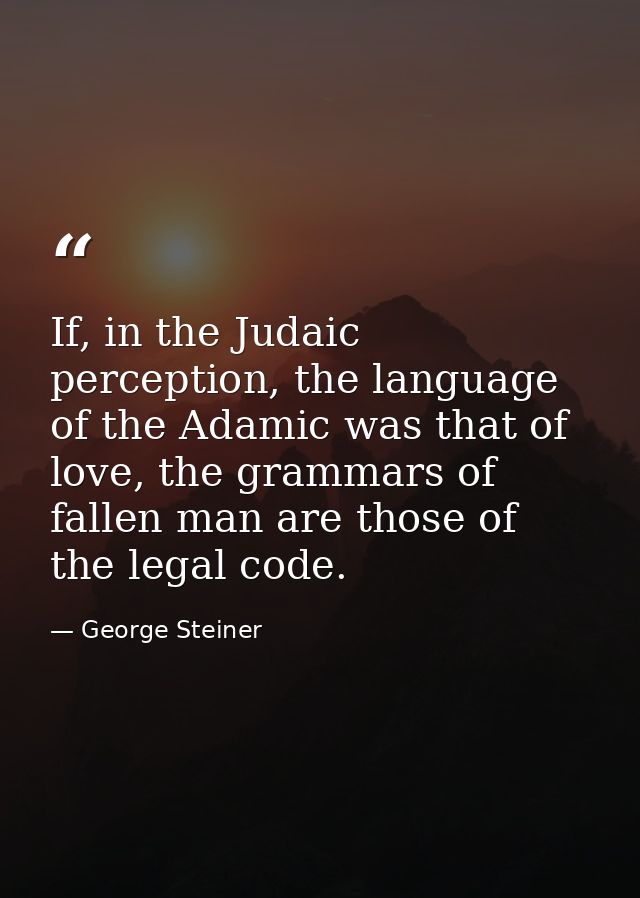 If, in the Judaic perception, the language of the Adamic was that of love, the grammars of fallen man are those of the l — George Steiner
