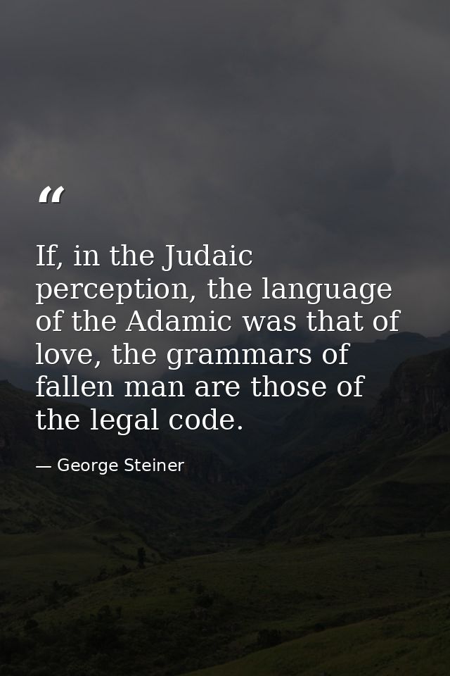 If, in the Judaic perception, the language of the Adamic was that of love, the grammars of fallen man are those of the l — George Steiner