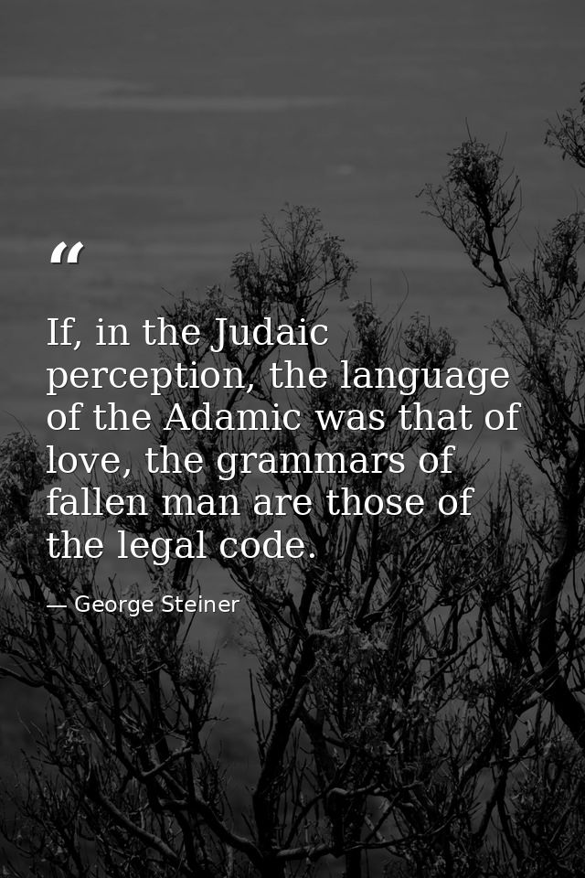 If, in the Judaic perception, the language of the Adamic was that of love, the grammars of fallen man are those of the l — George Steiner