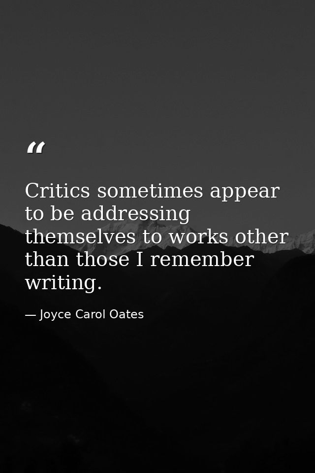 Critics sometimes appear to be addressing themselves to works other than those I remember writing. — Joyce Carol Oates