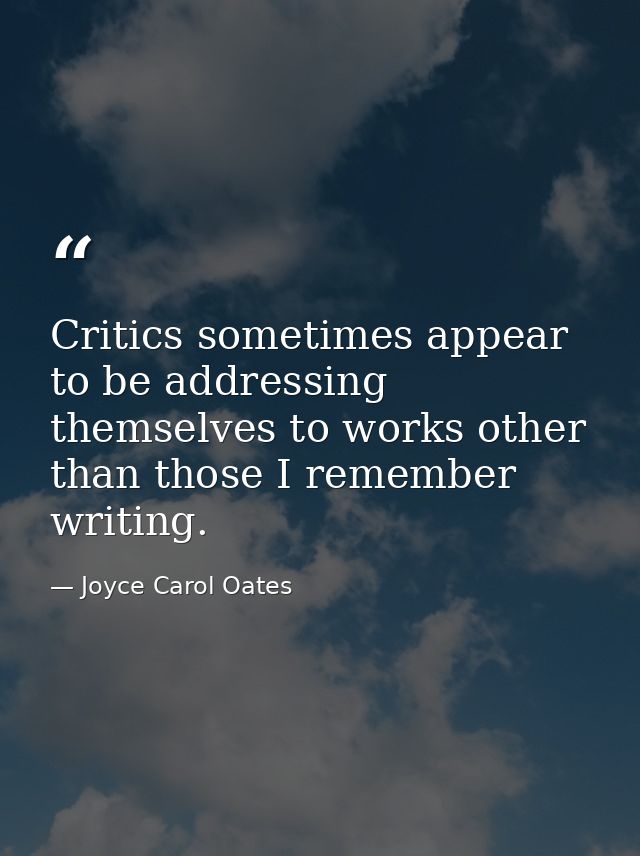Critics sometimes appear to be addressing themselves to works other than those I remember writing. — Joyce Carol Oates