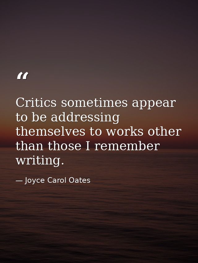 Critics sometimes appear to be addressing themselves to works other than those I remember writing. — Joyce Carol Oates