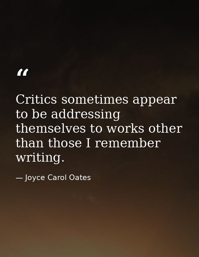 Critics sometimes appear to be addressing themselves to works other than those I remember writing. — Joyce Carol Oates