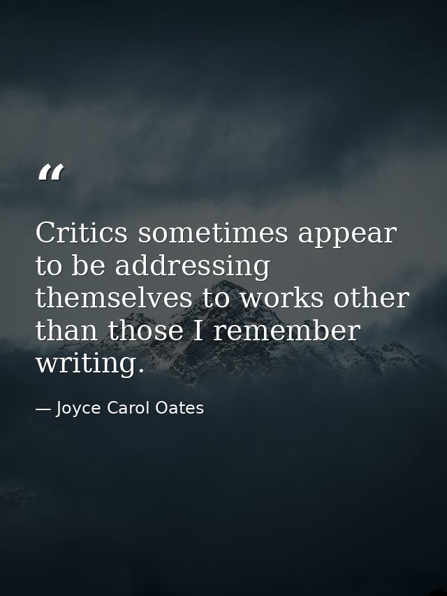 Critics sometimes appear to be addressing themselves to works other than those I remember writing. — Joyce Carol Oates