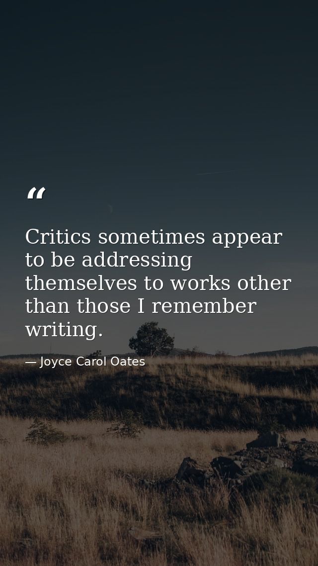 Critics sometimes appear to be addressing themselves to works other than those I remember writing. — Joyce Carol Oates