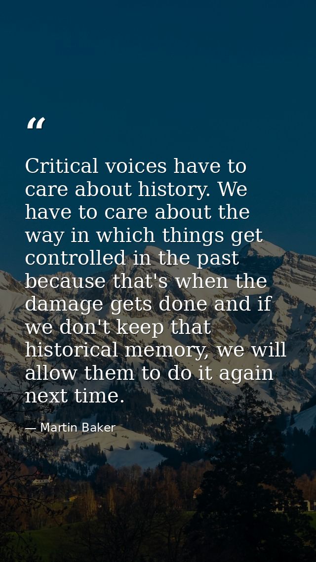 Critical voices have to care about history. We have to care about the way in which things get controlled in the past bec — Martin Baker