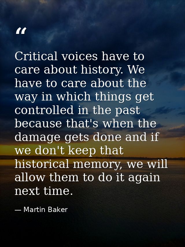Critical voices have to care about history. We have to care about the way in which things get controlled in the past bec — Martin Baker