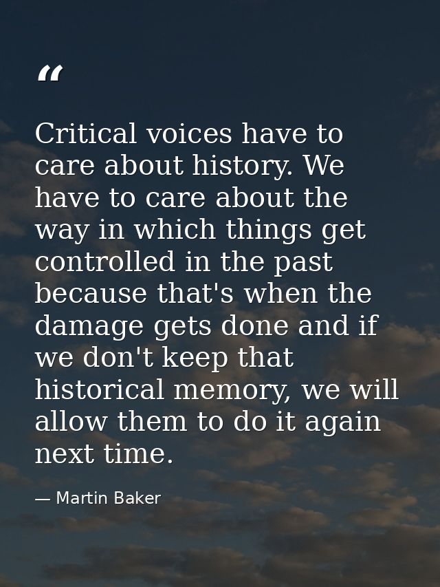 Critical voices have to care about history. We have to care about the way in which things get controlled in the past bec — Martin Baker