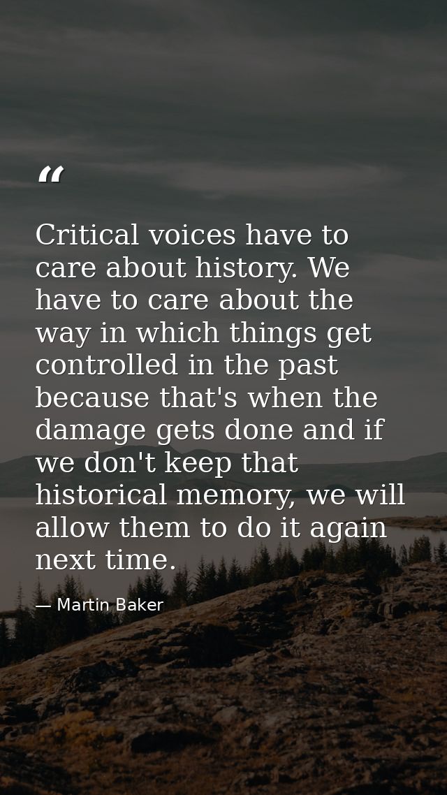 Critical voices have to care about history. We have to care about the way in which things get controlled in the past bec — Martin Baker