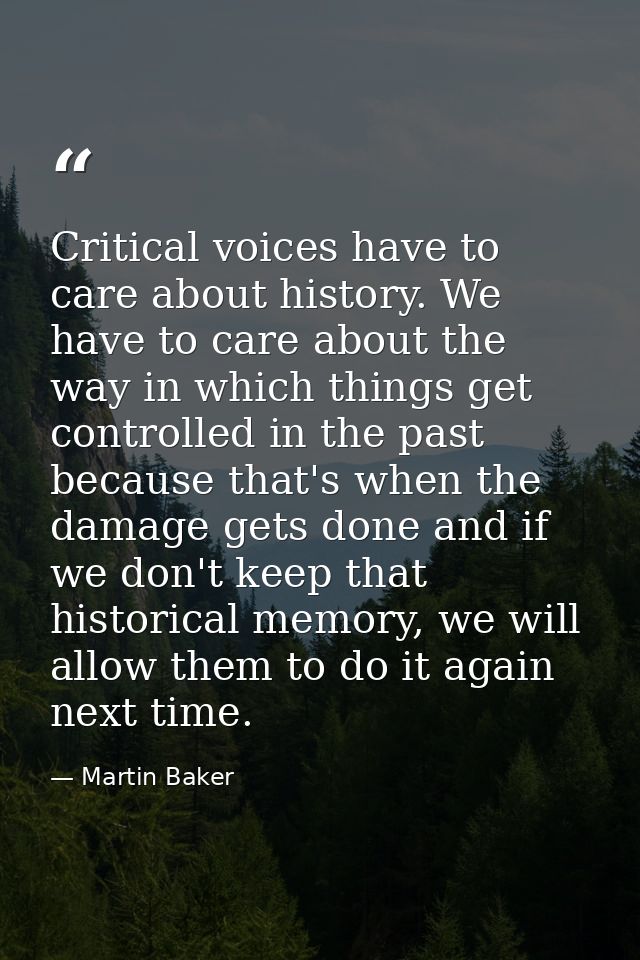 Critical voices have to care about history. We have to care about the way in which things get controlled in the past bec — Martin Baker