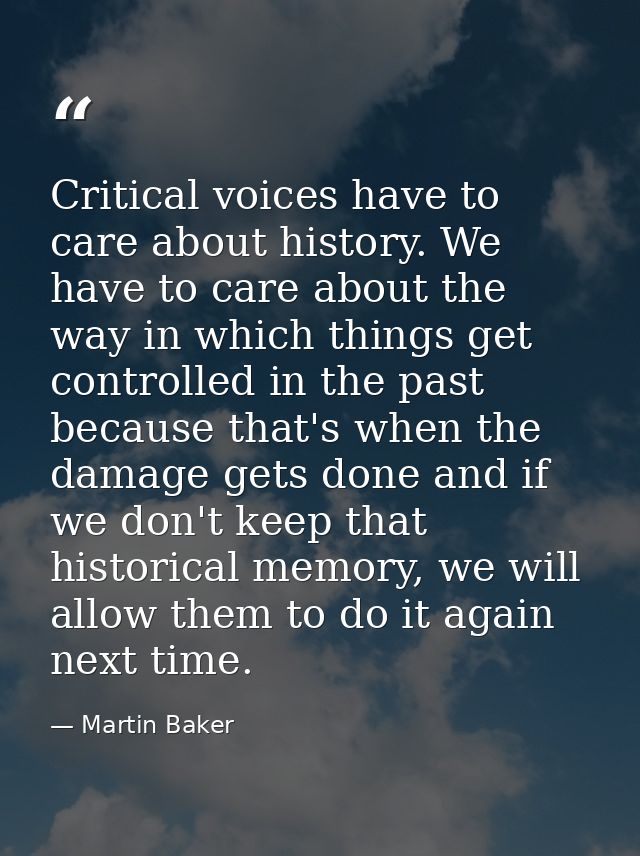 Critical voices have to care about history. We have to care about the way in which things get controlled in the past bec — Martin Baker