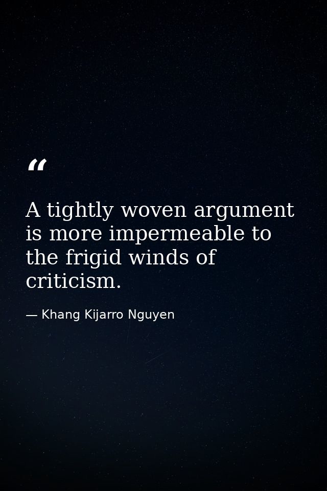 A tightly woven argument is more impermeable to the frigid winds of criticism. — Khang Kijarro Nguyen