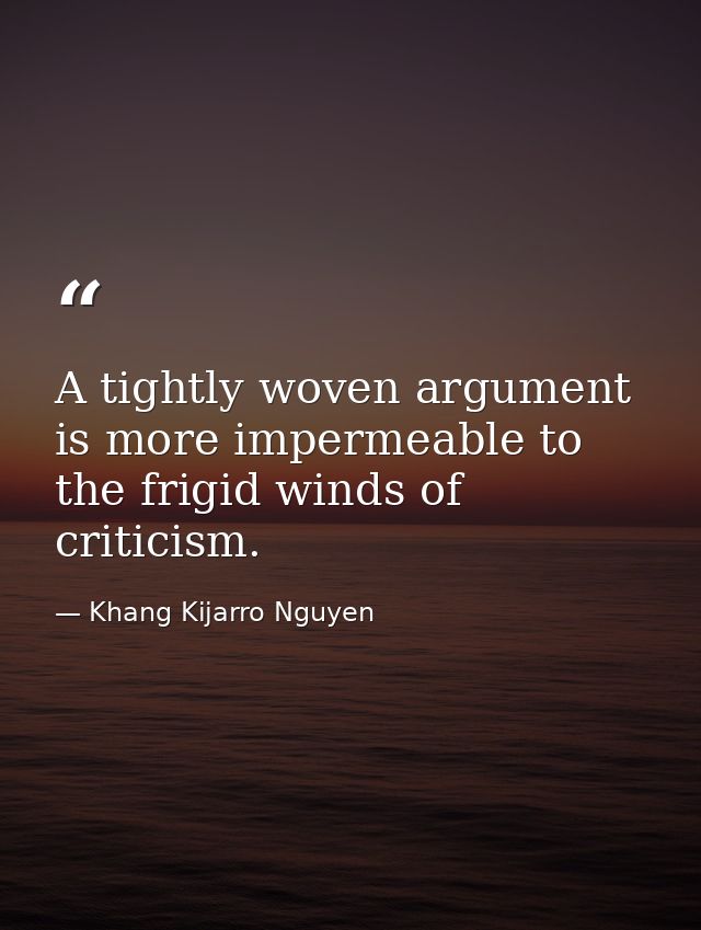 A tightly woven argument is more impermeable to the frigid winds of criticism. — Khang Kijarro Nguyen