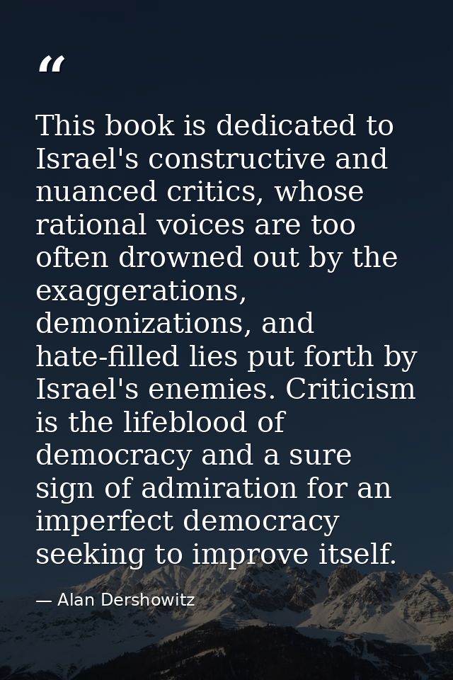 This book is dedicated to Israel's constructive and nuanced critics, whose rational voices are too often drowned out by  — Alan Dershowitz