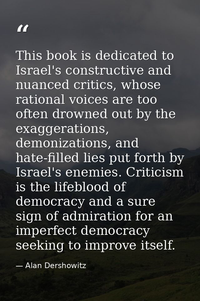 This book is dedicated to Israel's constructive and nuanced critics, whose rational voices are too often drowned out by  — Alan Dershowitz