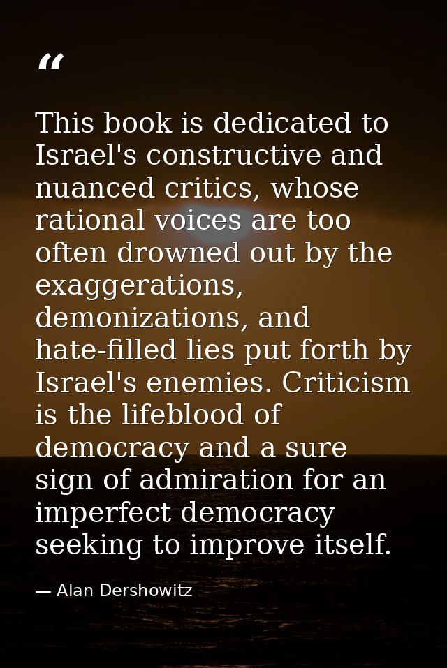This book is dedicated to Israel's constructive and nuanced critics, whose rational voices are too often drowned out by  — Alan Dershowitz