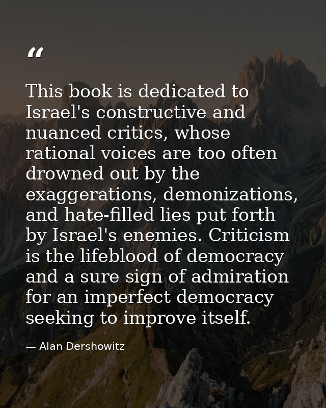 This book is dedicated to Israel's constructive and nuanced critics, whose rational voices are too often drowned out by  — Alan Dershowitz