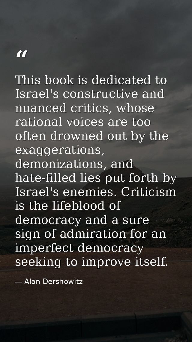 This book is dedicated to Israel's constructive and nuanced critics, whose rational voices are too often drowned out by  — Alan Dershowitz