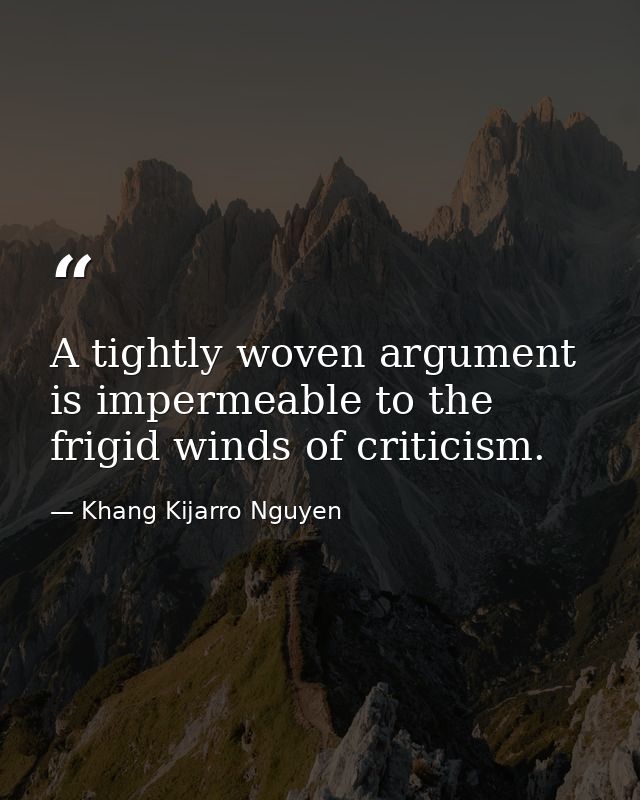 A tightly woven argument is impermeable to the frigid winds of criticism. — Khang Kijarro Nguyen