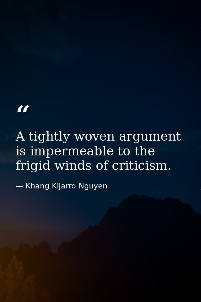 A tightly woven argument is impermeable to the frigid winds of criticism. — Khang Kijarro Nguyen