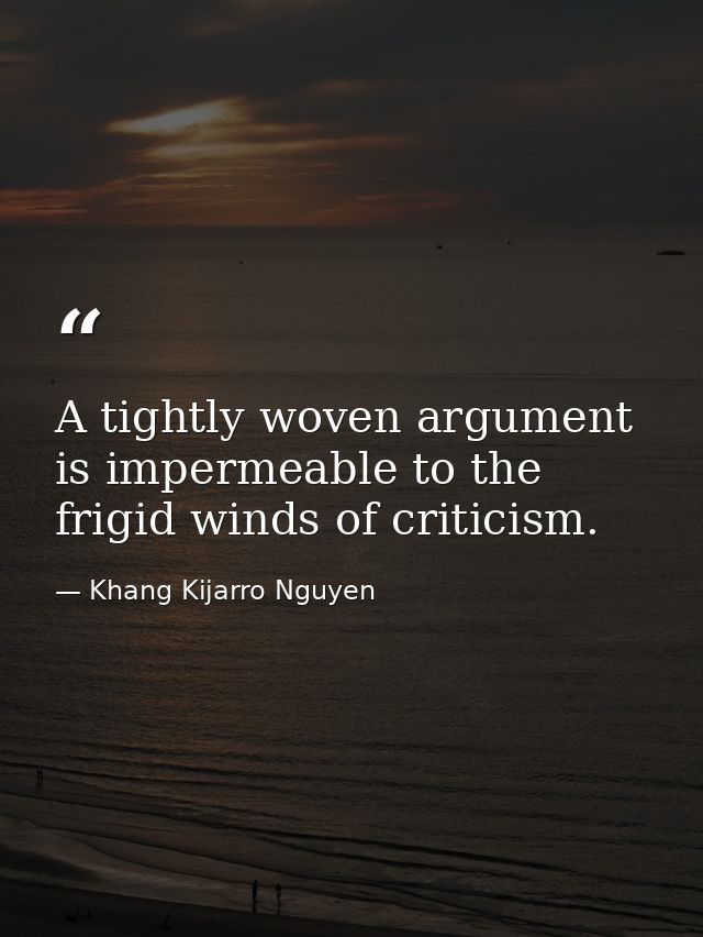 A tightly woven argument is impermeable to the frigid winds of criticism. — Khang Kijarro Nguyen