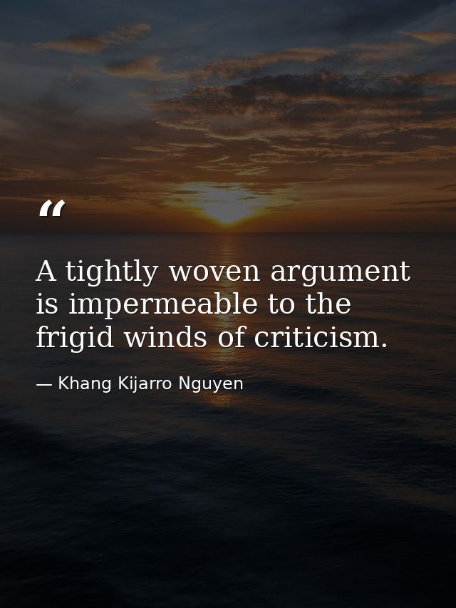 A tightly woven argument is impermeable to the frigid winds of criticism. — Khang Kijarro Nguyen