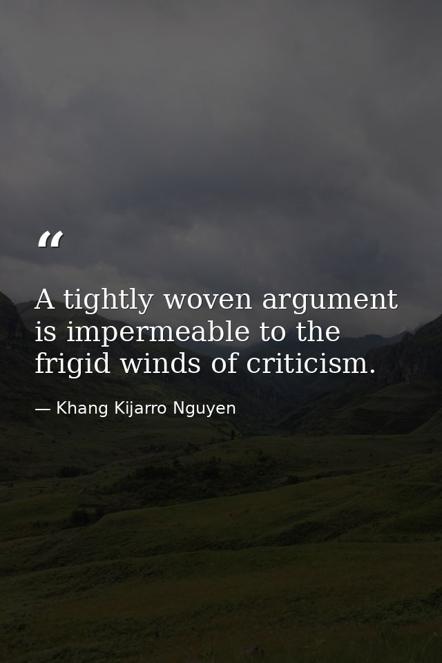 A tightly woven argument is impermeable to the frigid winds of criticism. — Khang Kijarro Nguyen