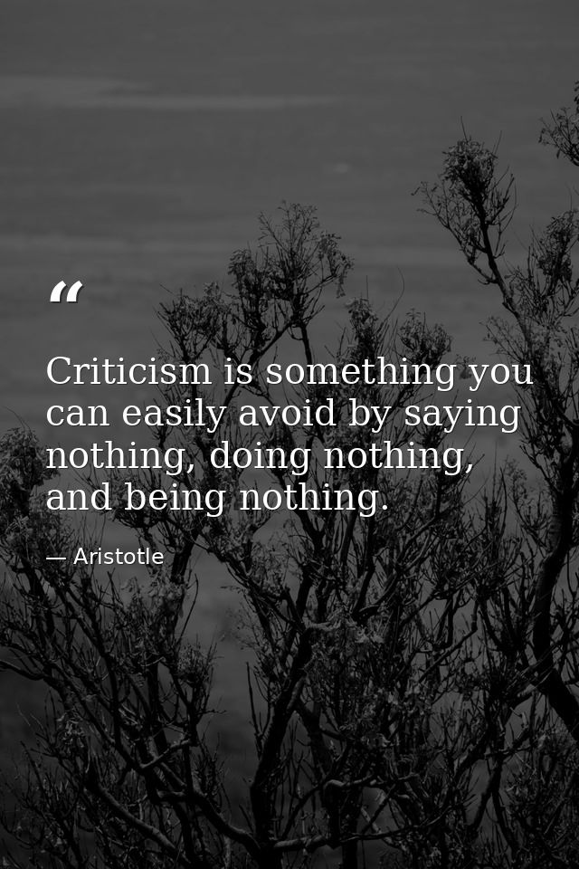 Criticism is something you can easily avoid by saying nothing, doing nothing, and being nothing. — Aristotle