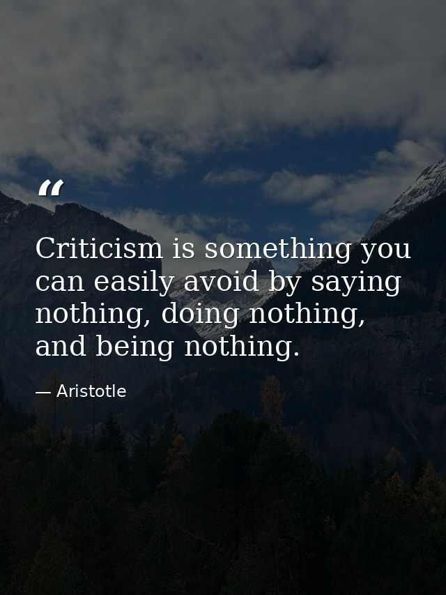 Criticism is something you can easily avoid by saying nothing, doing nothing, and being nothing. — Aristotle