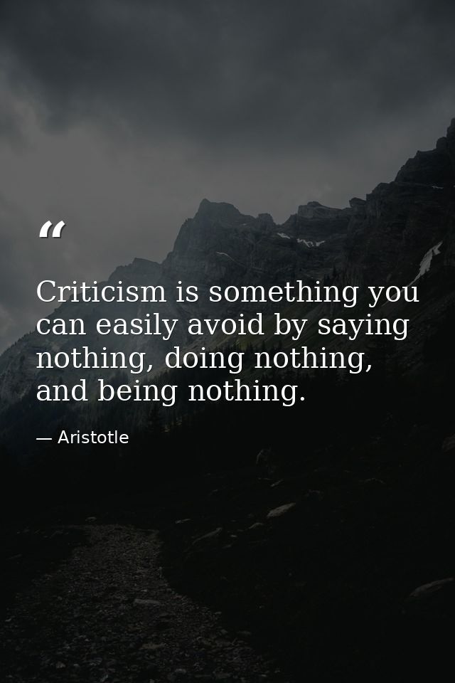 Criticism is something you can easily avoid by saying nothing, doing nothing, and being nothing. — Aristotle